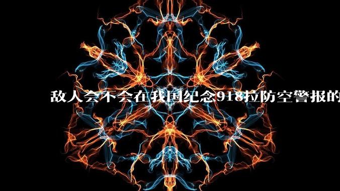 敌人会不会在我国纪念918拉防空警报的同时空袭我们呢？