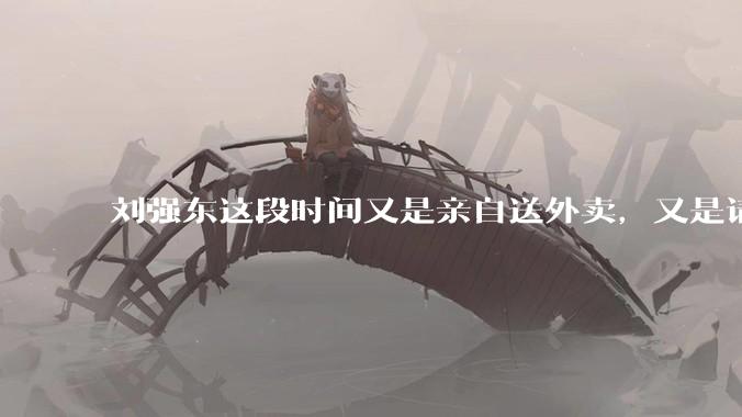 刘强东这段时间又是亲自送外卖，又是请骑手吃火锅，到底是想对外界释放什么信息？