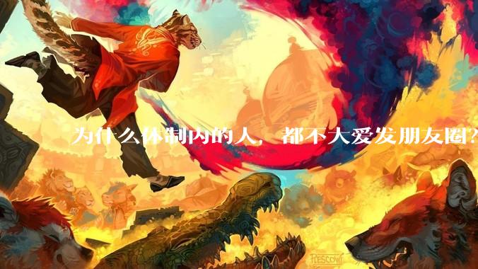 为什么体制内的人，都不大爱发朋友圈？