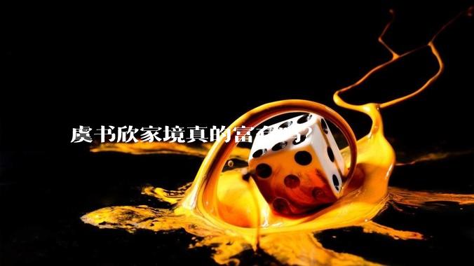 虞书欣家境真的富有吗？