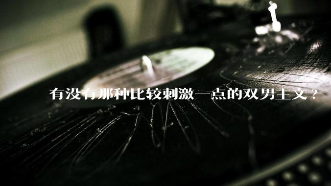 有没有那种比较刺激一点的双男主文?