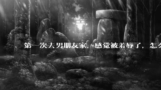 第一次去男朋友家，感觉被羞辱了，怎么办？