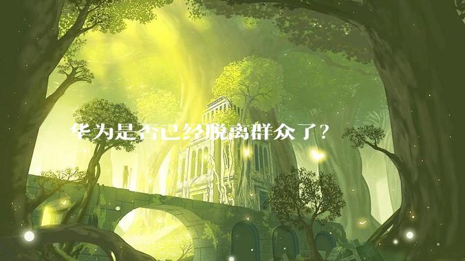 华为是否已经脱离群众了？