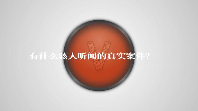 有什么骇人听闻的真实案件？