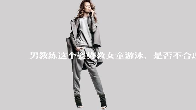 男教练这个姿势教女童游泳，是否不合理？应该如何维权？