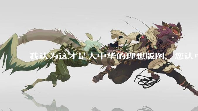 我认为这才是大中华的理想版图，您认可吗？