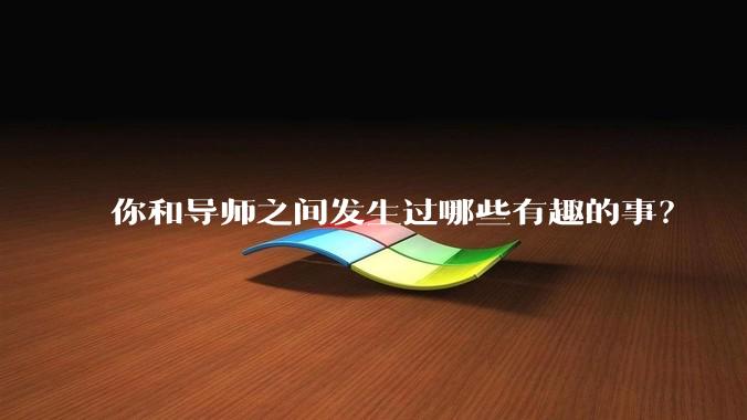 你和导师之间发生过哪些有趣的事？