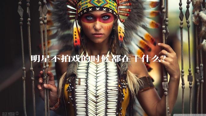 明星不拍戏的时候都在干什么？