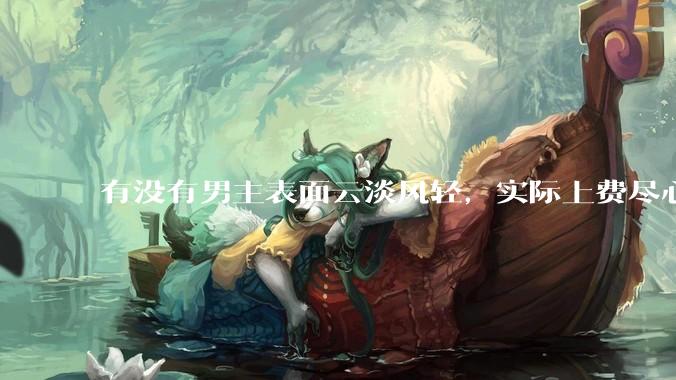 有没有男主表面云淡风轻，实际上费尽心机接近女主的甜文？