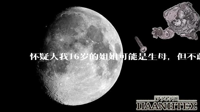 怀疑大我16岁的姐姐可能是生母，但不敢求证，怎么办呢？