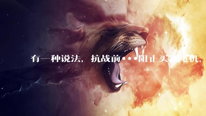 有一种说法，抗战前***阻止买新飞机，把钱存到美国银行生利息，是真的吗？