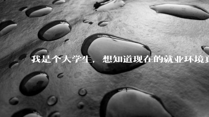 我是个大学生，想知道现在的就业环境真的有网上说的那么严峻吗?