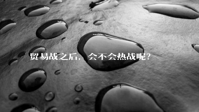 贸易战之后，会不会热战呢？