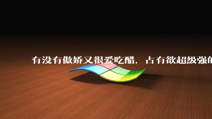 有没有傲娇又很爱吃醋，占有欲超级强的男主？
