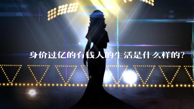 身价过亿的有钱人的生活是什么样的？