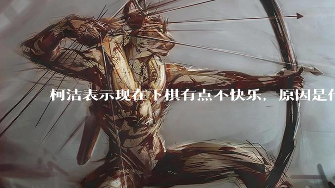 柯洁表示现在下棋有点不快乐，原因是什么？