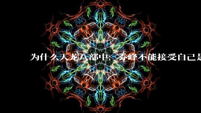 为什么天龙八部中，乔峰不能接受自己是契丹人？