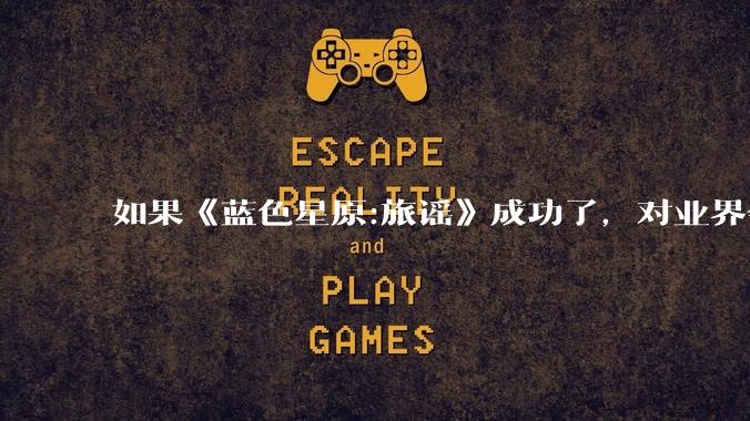 如果《蓝色星原:旅谣》成功了，对业界会有什么影响？