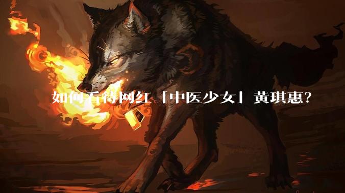 如何看待网红「中医少女」黄琪惠？