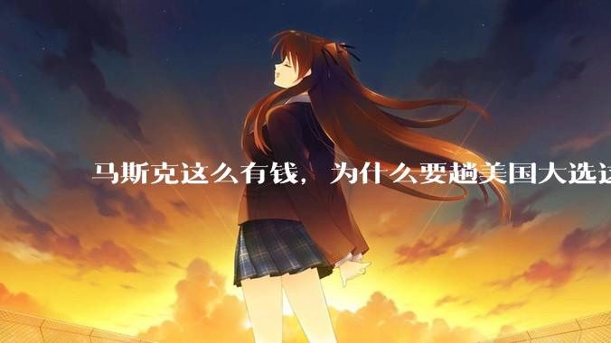 马斯克这么有钱，为什么要趟美国大选这个浑水？对他有哪些好处？