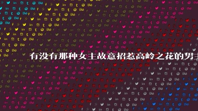 有没有那种女主故意招惹高岭之花的男主，最后男主黑化成病娇的***？