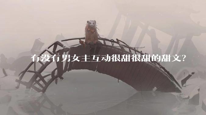 有没有男女主互动很甜很甜的甜文？