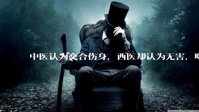 中医认为交合伤身，西医却认为无害，喝杯牛奶就补回来了，对不对？