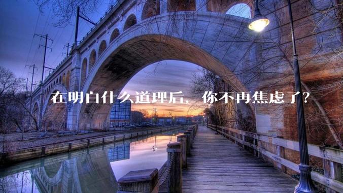 在明白什么道理后，你不再焦虑了？