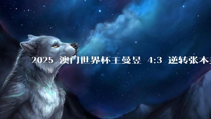 2025 澳门世界杯王曼昱 4:3 逆转张本美和，如何评价这场比赛？