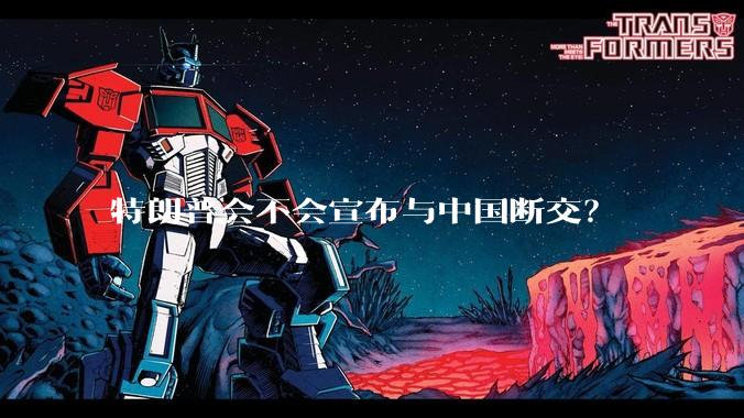 特朗普会不会宣布与中国断交？