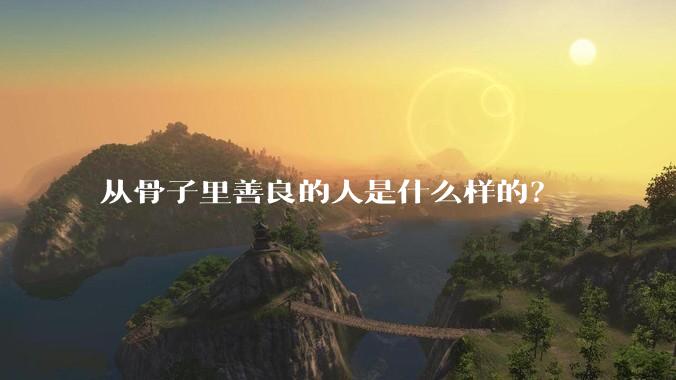 从骨子里善良的人是什么样的？