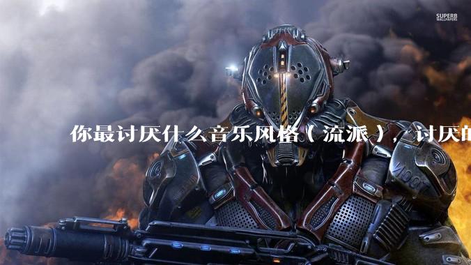 你最讨厌什么音乐风格（流派），讨厌的理由是什么？